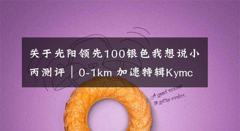 关于光阳领先100银色我想说小丙测评｜0-1km 加速特辑Kymco VJR100