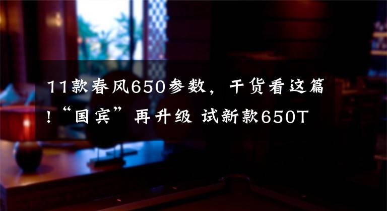 11款春风650参数，干货看这篇!“国宾”再升级 试新款650TR-G