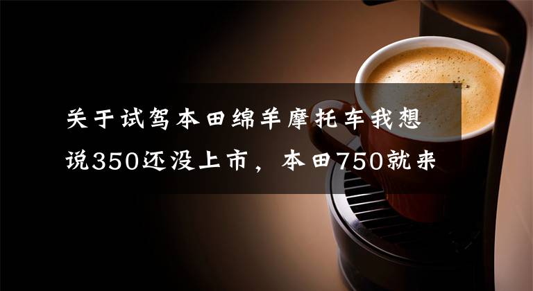 关于试驾本田绵羊摩托车我想说350还没上市,本田750就来了!售价约十万,水冷双缸58匹
