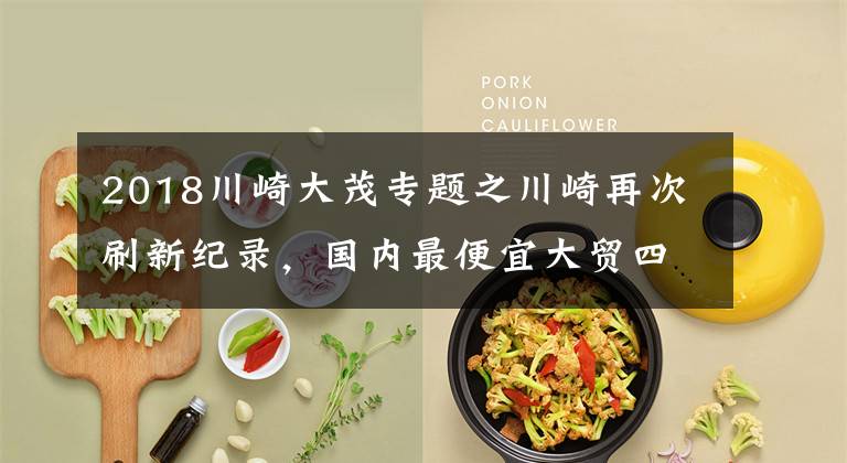 2018川崎大茂专题之川崎再次刷新纪录,国内最便宜大贸四缸车来了!