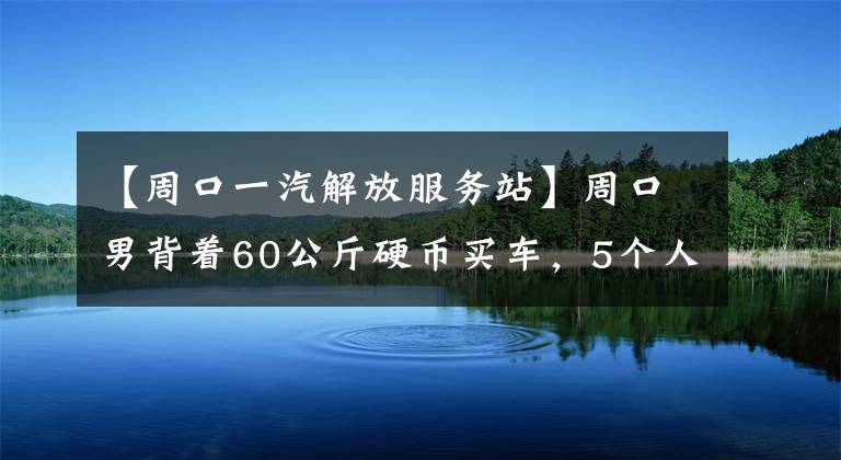 【周口一汽解放服务站】周口男背着60公斤硬币买车,5个人数了3个半小时。