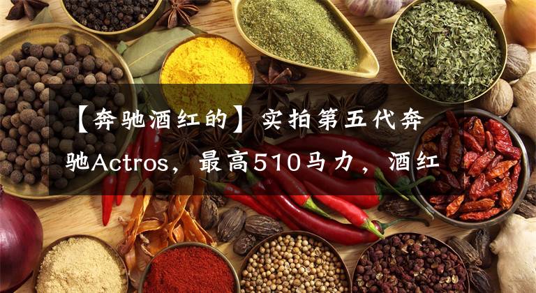 【奔驰酒红的】实拍第五代奔驰Actros，最高510马力，酒红色车身显霸气