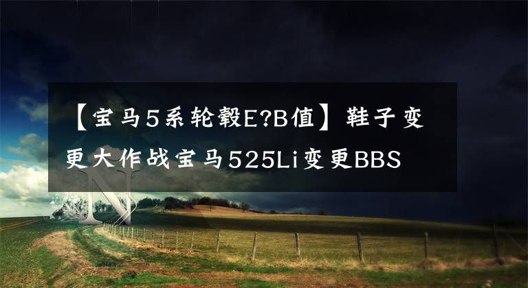 【宝马5系轮毂E?B值】鞋子变更大作战宝马525Li变更BBS CH-R枢纽