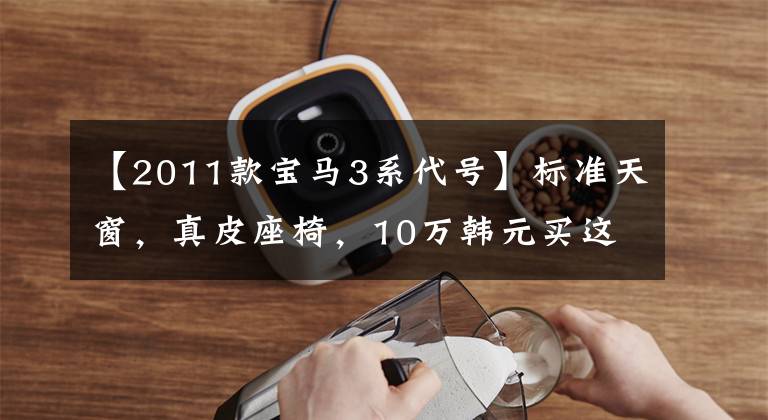【2011款宝马3系代号】标准天窗,真皮座椅,10万韩元买这辆宝马3系?|二手车