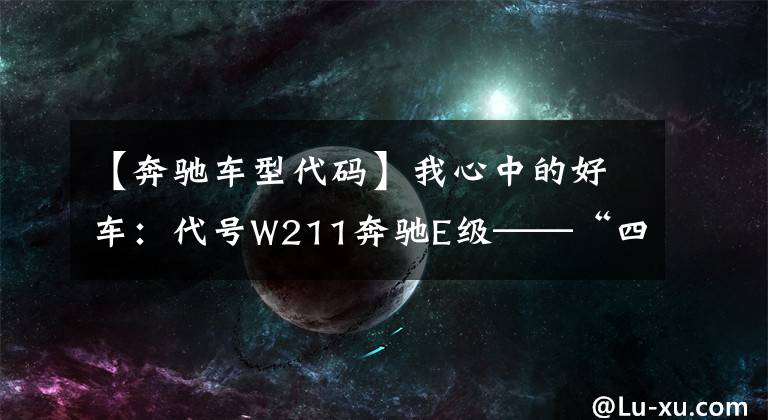 【奔驰车型代码】我心中的好车:代号W211奔驰E级——“四眼猫”