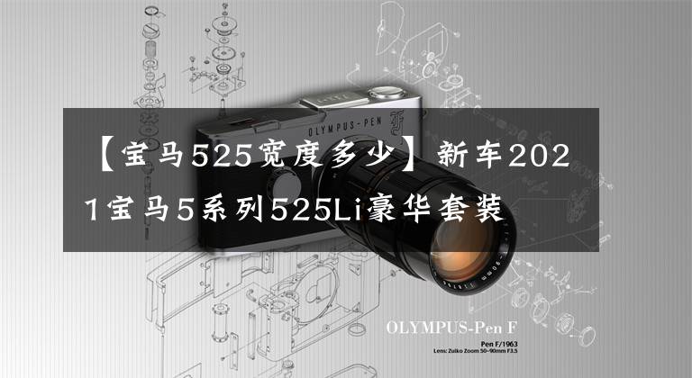【宝马525宽度多少】新车2021宝马5系列525Li豪华套装