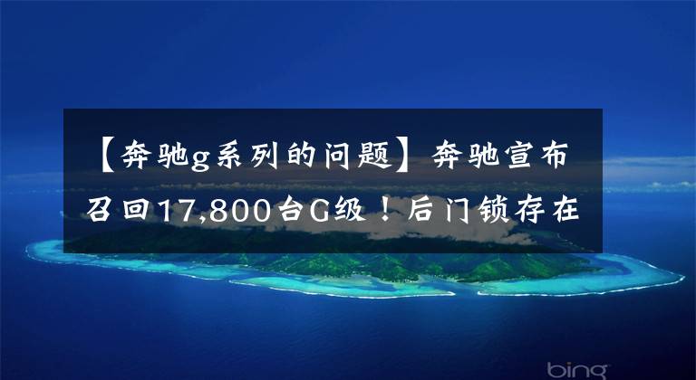 【奔驰g系列的问题】奔驰宣布召回17,800台G级!后门锁存在缺陷,存在安全隐患