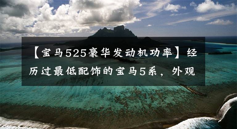 【宝马525豪华发动机功率】经历过最低配饰的宝马5系,外观漂亮,装修精美,不贴标签后比率也很高。