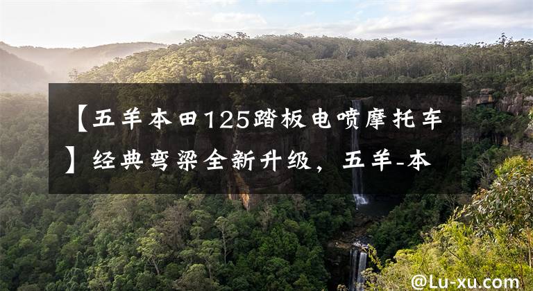 【五羊本田125踏板电喷摩托车】经典弯梁全新升级,五羊-本田国四电喷“小火箭125”