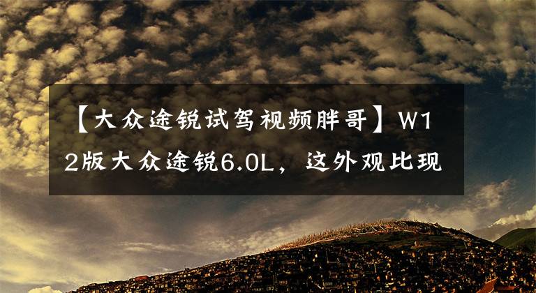 【大众途锐试驾视频胖哥】W12版大众途锐6.0L，这外观比现款霸气十倍！