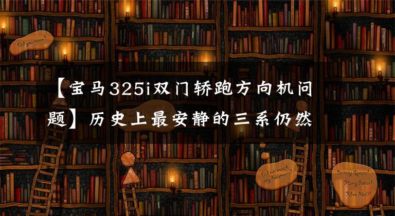【宝马325i双门轿跑方向机问题】历史上最安静的三系仍然在用“神经病”体验新的宝马325Li。