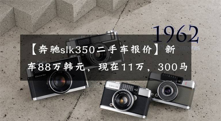 【奔驰slk350二手车报价】新车88万韩元,现在11万,300马力5秒就破了100,还买什么小钢炮?