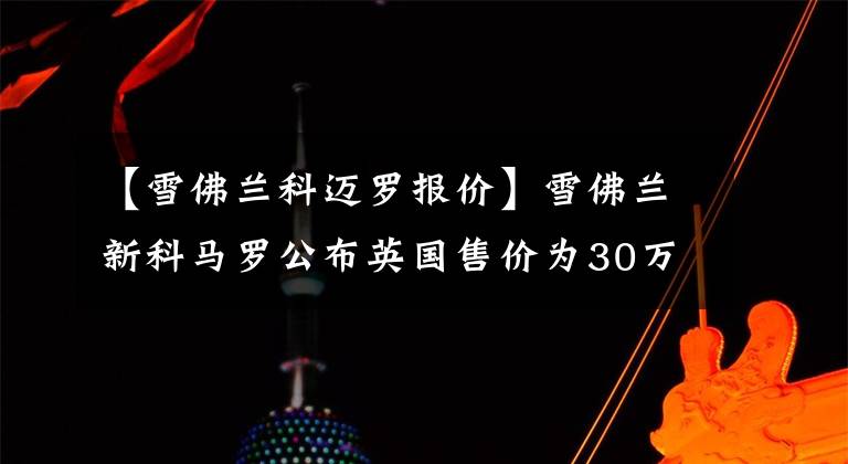 【雪佛兰科迈罗报价】雪佛兰新科马罗公布英国售价为30万元人民币。