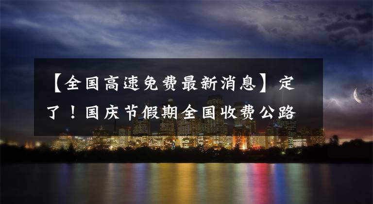 【全国高速免费最新消息】定了!国庆节假期全国收费公路免收小型公共汽车通行费