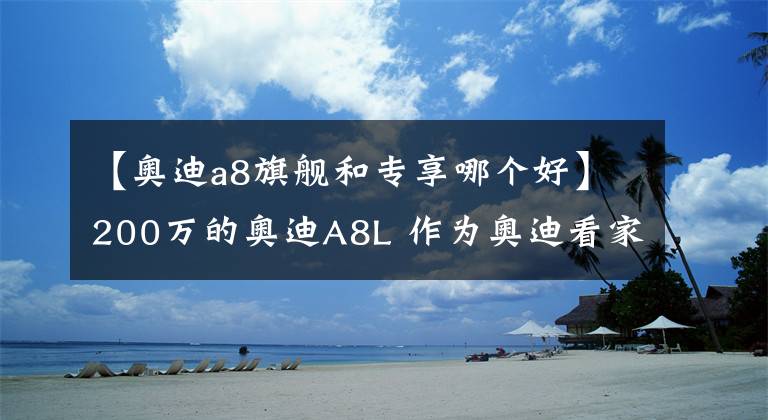 【奥迪a8旗舰和专享哪个好】200万的奥迪A8L 作为奥迪看家旗舰车型 它到底有哪里不同？
