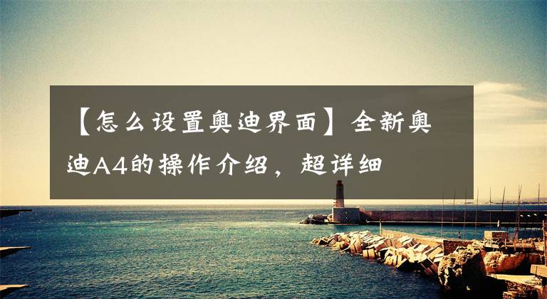 【怎么设置奥迪界面】全新奥迪A4的操作介绍,超详细