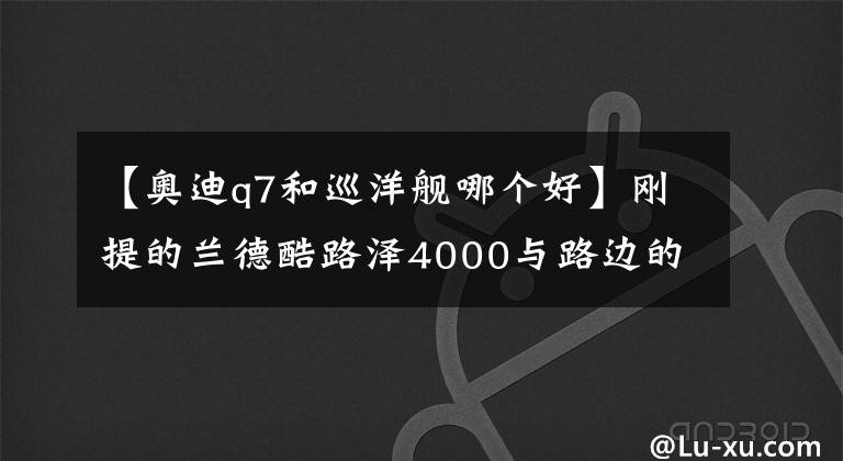 【奥迪q7和巡洋舰哪个好】刚提的兰德酷路泽4000与路边的奥迪Q7对比后还是陆巡更硬派