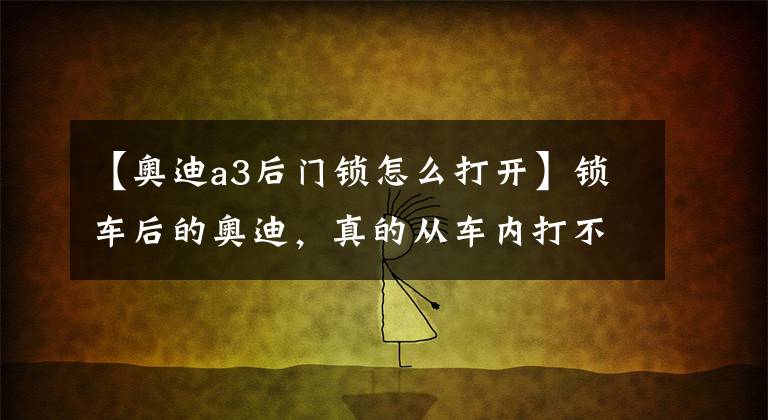 【奥迪a3后门锁怎么打开】锁车后的奥迪,真的从车内打不开门吗?隐藏功能,能救人一命