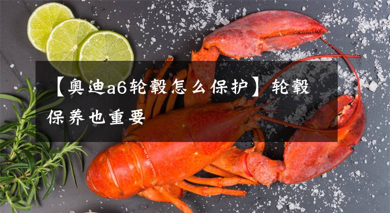 【奥迪a6轮毂怎么保护】轮毂保养也重要