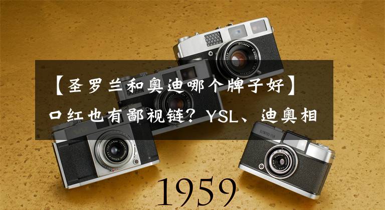 【圣罗兰和奥迪哪个牌子好】口红也有鄙视链？YSL、迪奥相互看不起，最底层竟是名创优品