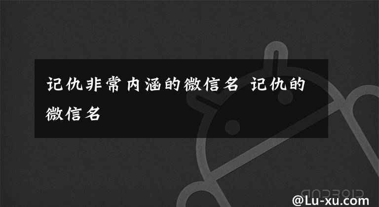 记仇非常内涵的微信名 记仇的微信名