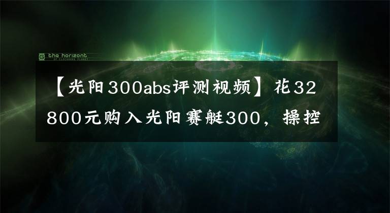 【光阳300abs评测视频】花32800元购入光阳赛艇300,操控不错,减震有些硬