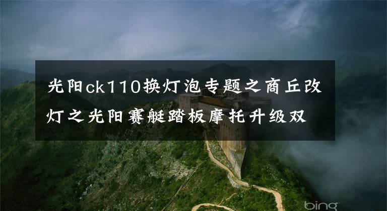 光阳ck110换灯泡专题之商丘改灯之光阳赛艇踏板摩托升级双海拉五透镜氙气灯