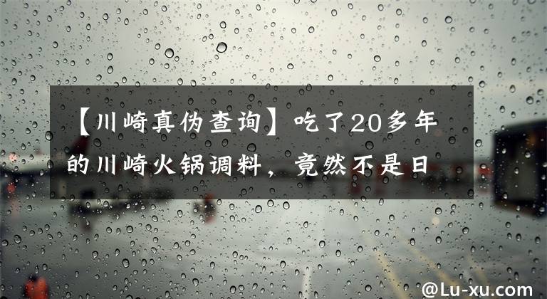 【川崎真伪查询】吃了20多年的川崎火锅调料，竟然不是日本人发明的？