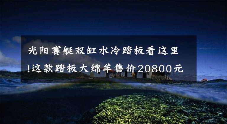 光阳赛艇双缸水冷踏板看这里!这款踏板大绵羊售价20800元，电喷+水冷双缸，百公里耗油2.8L