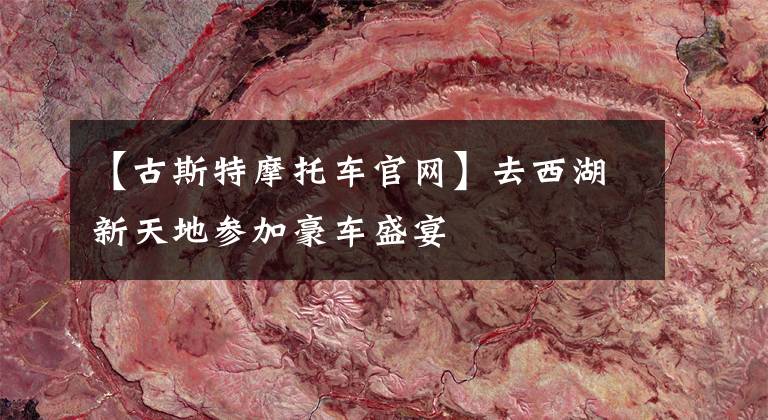 【古斯特摩托车官网】去西湖新天地参加豪车盛宴