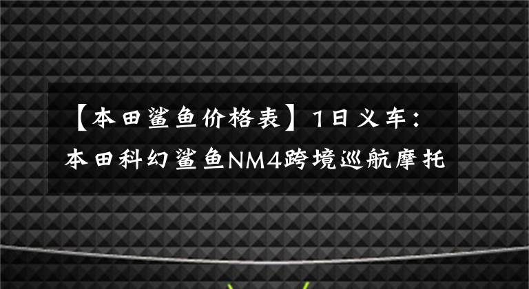 【本田鲨鱼价格表】1日义车：本田科幻鲨鱼NM4跨境巡航摩托车