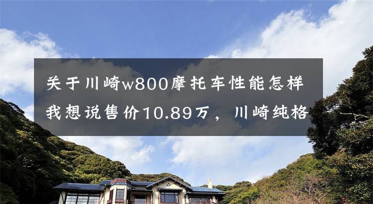 关于川崎w800摩托车性能怎样我想说售价10.89万，川崎纯格复古格调W800，烙印经典的复古风貌