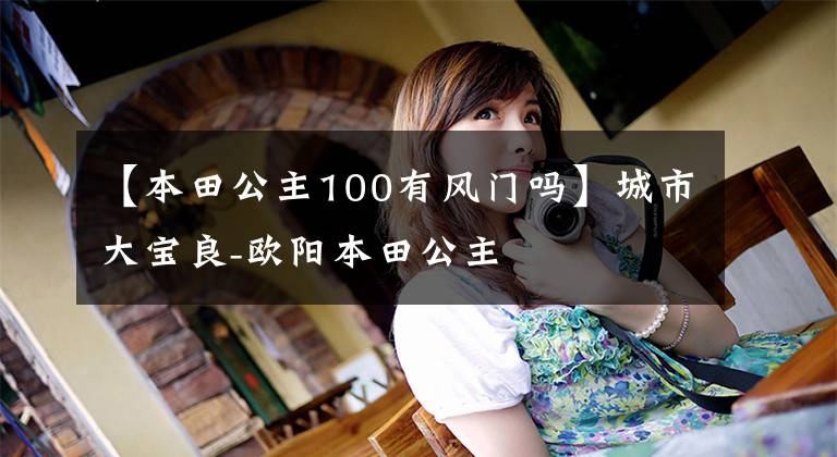 【本田公主100有风门吗】城市大宝良-欧阳本田公主