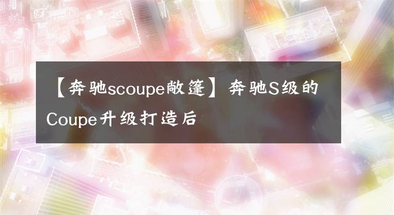 【奔驰scoupe敞篷】奔驰S级的Coupe升级打造后