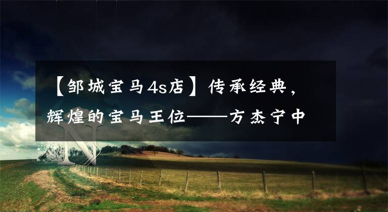 【邹城宝马4s店】传承经典，辉煌的宝马王位——方杰宁中达宝马4S店总经理马文。