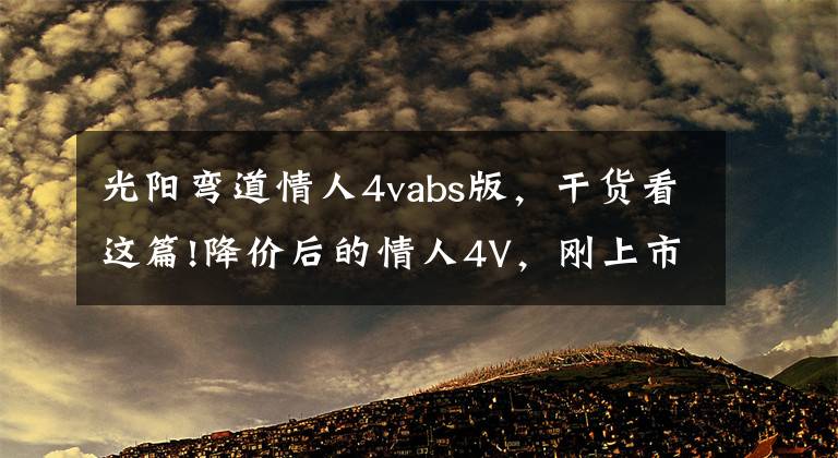 光阳弯道情人4vabs版,干货看这篇!降价后的情人4V,刚上市的巡弋150X,憋大招的UHR150,如何选?