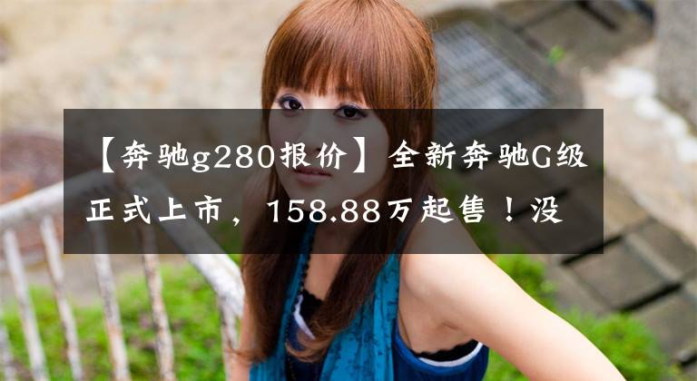 【奔驰g280报价】全新奔驰G级正式上市,158.88万起售!没变,还是梦想