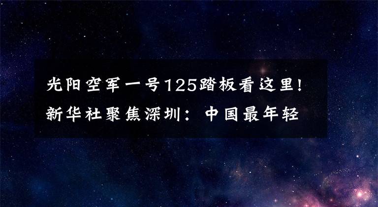 光阳空军一号125踏板看这里!新华社聚焦深圳:中国最年轻都市传递“中国温度”