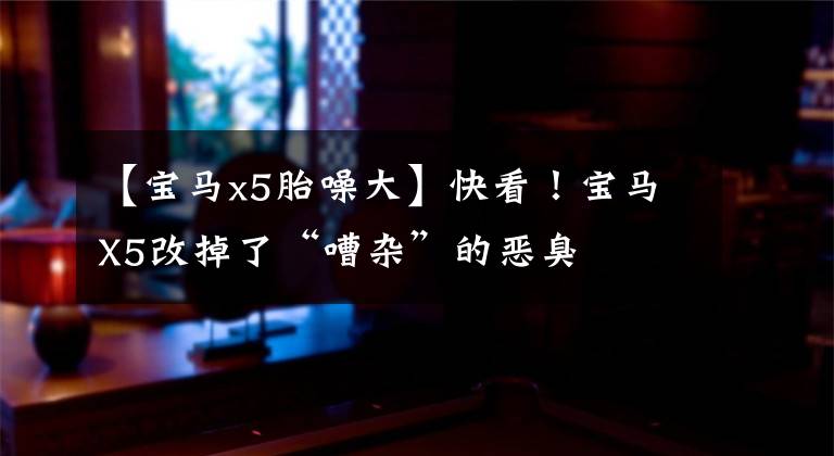 【宝马x5胎噪大】快看！宝马X5改掉了“嘈杂”的恶臭