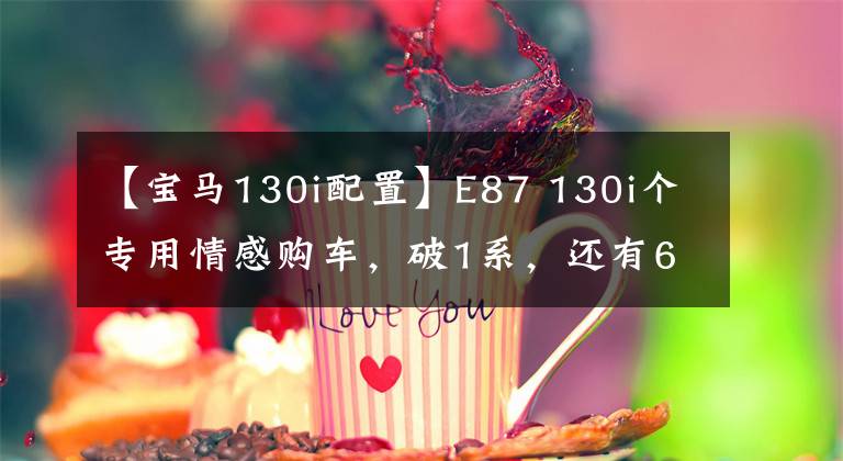 【宝马130i配置】E87 130i个专用情感购车，破1系，还有6缸NA？