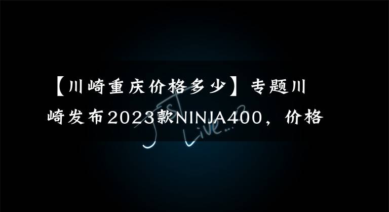 【川崎重庆价格多少】专题川崎发布2023款NINJA400,价格普遍上调1000,还是你首选目标吗?