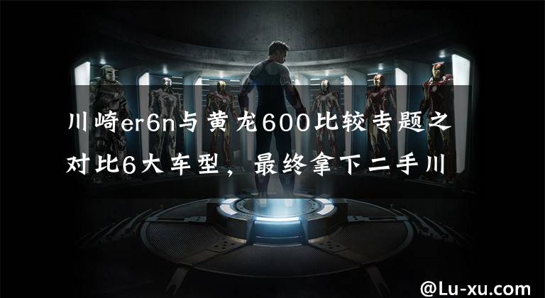 川崎er6n与黄龙600比较专题之对比6大车型,最终拿下二手川崎ER6N,禁摩真的是难受啊