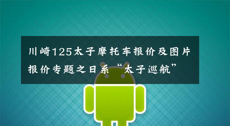 川崎125太子摩托车报价及图片报价专题之日系“太子巡航”天花板!全新川崎小火神上市,定价78800元!