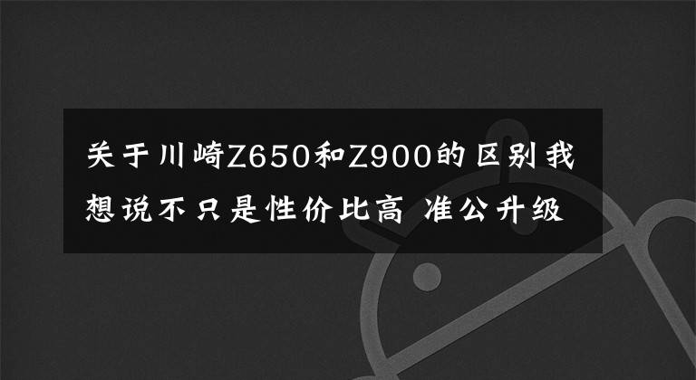 关于川崎Z650和Z900的区别我想说不只是性价比高 准公升级四缸街车 川崎Z900简单试驾