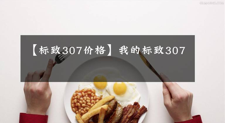 【标致307价格】我的标致307
