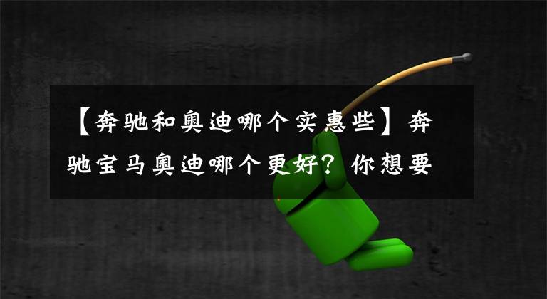 【奔驰和奥迪哪个实惠些】奔驰宝马奥迪哪个更好？你想要的答案在这里