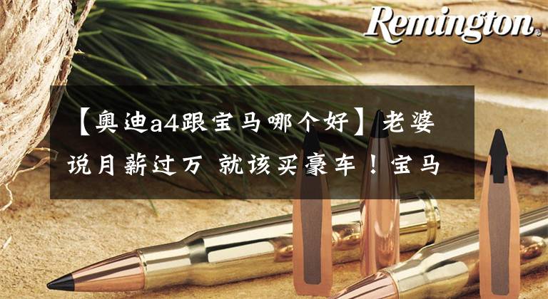 【奥迪a4跟宝马哪个好】老婆说月薪过万 就该买豪车！宝马3系和奥迪A4L怎么选？