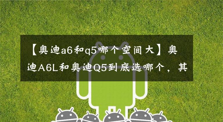【奥迪a6和q5哪个空间大】奥迪A6L和奥迪Q5到底选哪个,其实这并不是一道选择题