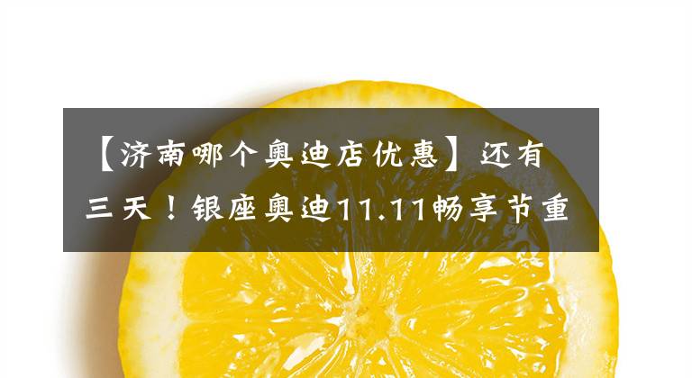 【济南哪个奥迪店优惠】还有三天!银座奥迪11.11畅享节重装来袭