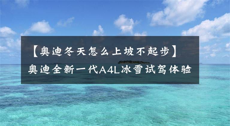 【奥迪冬天怎么上坡不起步】奥迪全新一代A4L冰雪试驾体验